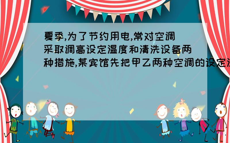 夏季,为了节约用电,常对空调采取调高设定温度和清洗设备两种措施,某宾馆先把甲乙两种空调的设定温度都调高1度,结果甲种空调比乙种空调每天多节电27度,再对乙种空调清洗设备,使得乙种