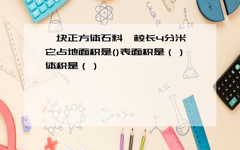 一块正方体石料,棱长4分米,它占地面积是()表面积是（）体积是（）