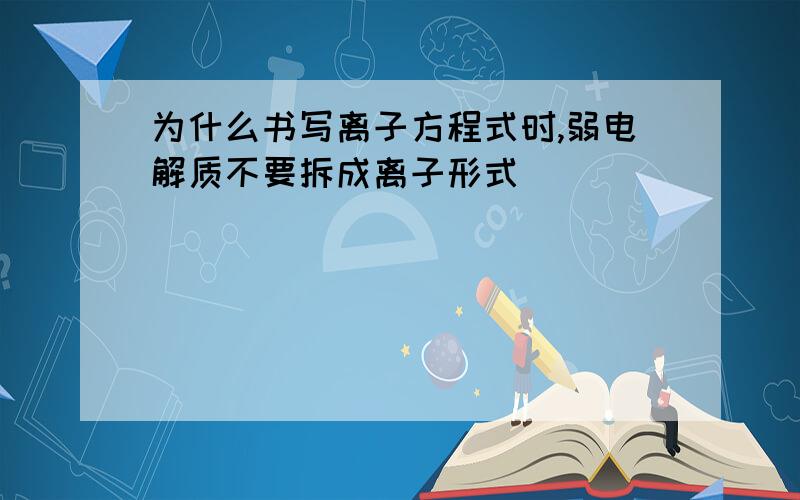 为什么书写离子方程式时,弱电解质不要拆成离子形式