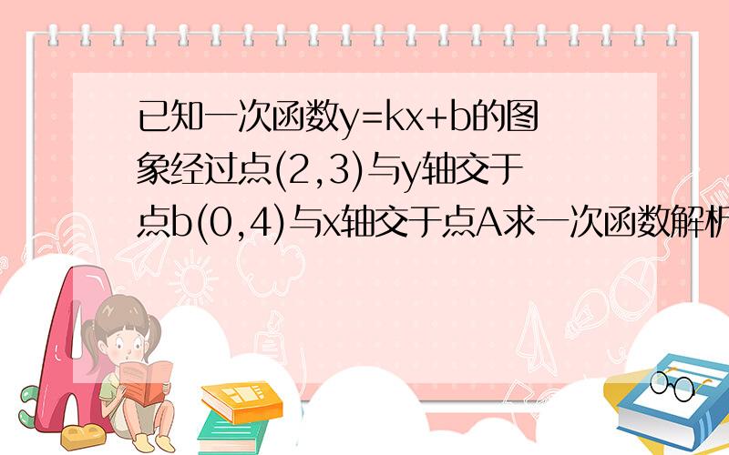 已知一次函数y=kx+b的图象经过点(2,3)与y轴交于点b(0,4)与x轴交于点A求一次函数解析式求方程kx+b=0的解求△OAB的面积 好的话会追分哦~