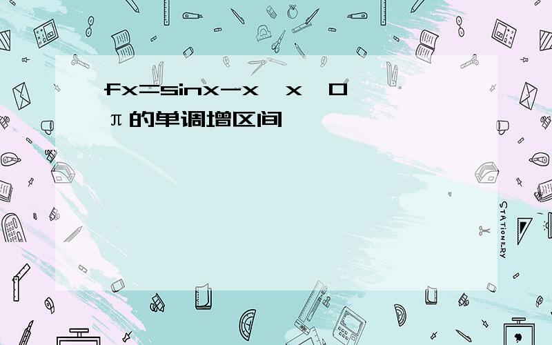 fx=sinx-x,x∈0,π的单调增区间