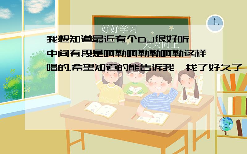 我想知道最近有个DJ很好听 中间有段是啊勒啊勒勒啊勒这样唱的.希望知道的能告诉我,找了好久了