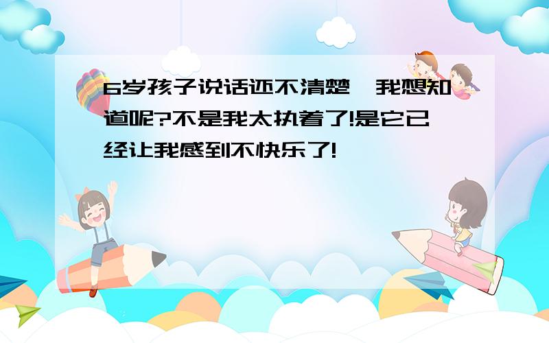 6岁孩子说话还不清楚,我想知道呢?不是我太执着了!是它已经让我感到不快乐了!