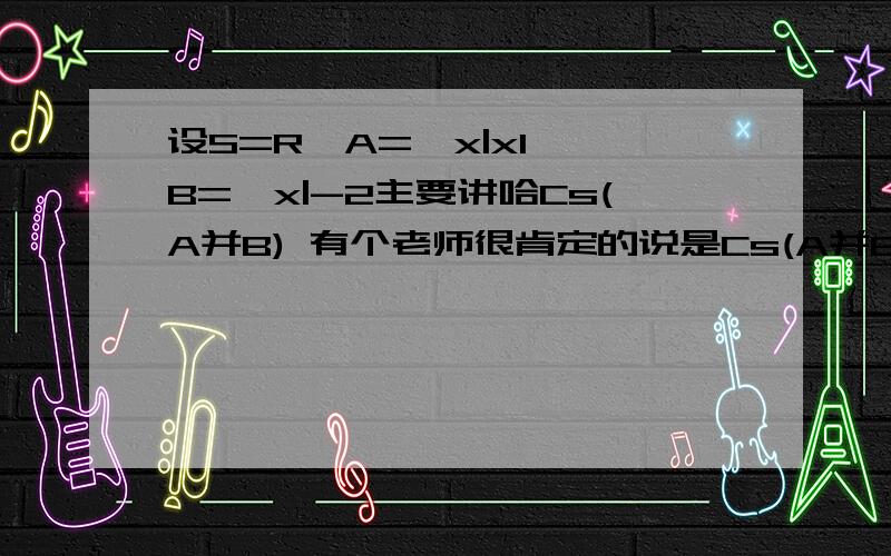 设S=R,A={x|x1},B={x|-2主要讲哈Cs(A并B) 有个老师很肯定的说是Cs(A并B)={x|-4