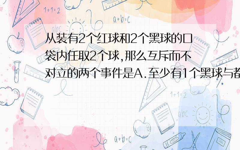 从装有2个红球和2个黑球的口袋内任取2个球,那么互斥而不对立的两个事件是A.至少有1个黑球与都是黑球 B.至少有1个黑球与至少有1个红球 C.恰有1个黑球与恰有2个黑球 D.至少有1个黑球与都是