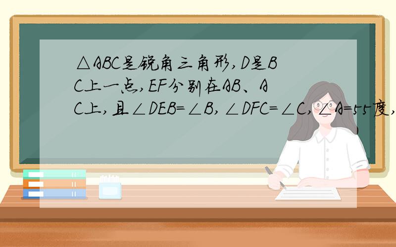 △ABC是锐角三角形,D是BC上一点,EF分别在AB、AC上,且∠DEB=∠B,∠DFC=∠C,∠A=55度,则角EDF等于多少?