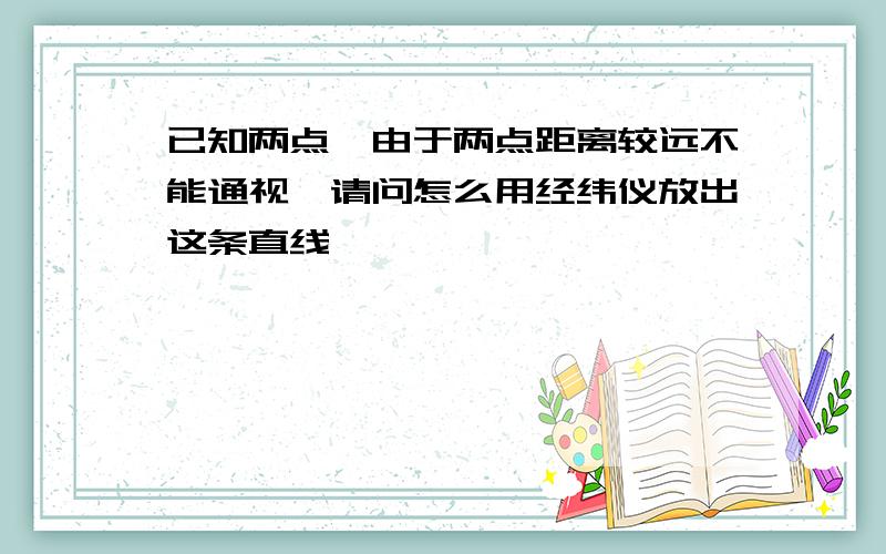 已知两点,由于两点距离较远不能通视,请问怎么用经纬仪放出这条直线