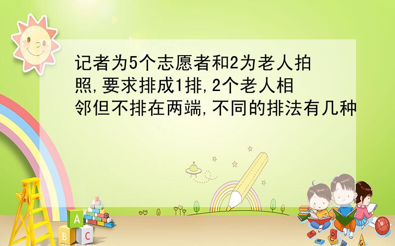 记者为5个志愿者和2为老人拍照,要求排成1排,2个老人相邻但不排在两端,不同的排法有几种