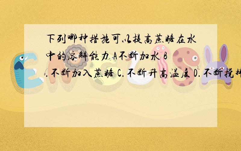 下列哪种措施可以提高蔗糖在水中的溶解能力 A不断加水 B.不断加入蔗糖 C.不断升高温度 D.不断搅拌单选题