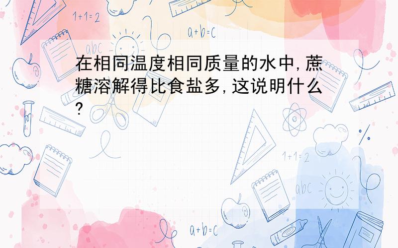 在相同温度相同质量的水中,蔗糖溶解得比食盐多,这说明什么?