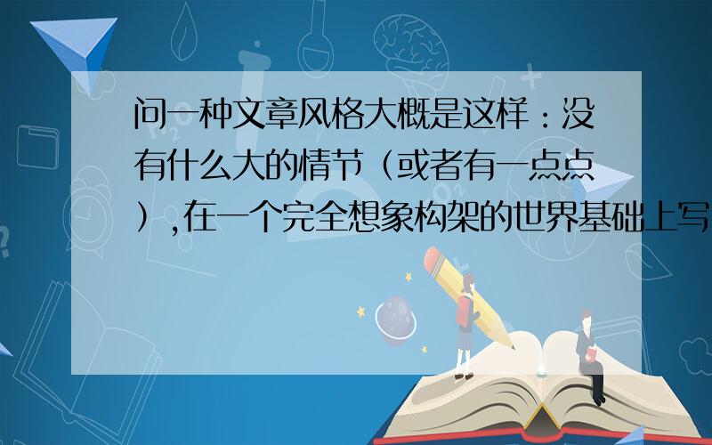 问一种文章风格大概是这样：没有什么大的情节（或者有一点点）,在一个完全想象构架的世界基础上写自己的感受,经常不明确表意,喜欢把想要表达的东西埋得比较深.好像不知道怎么形容了