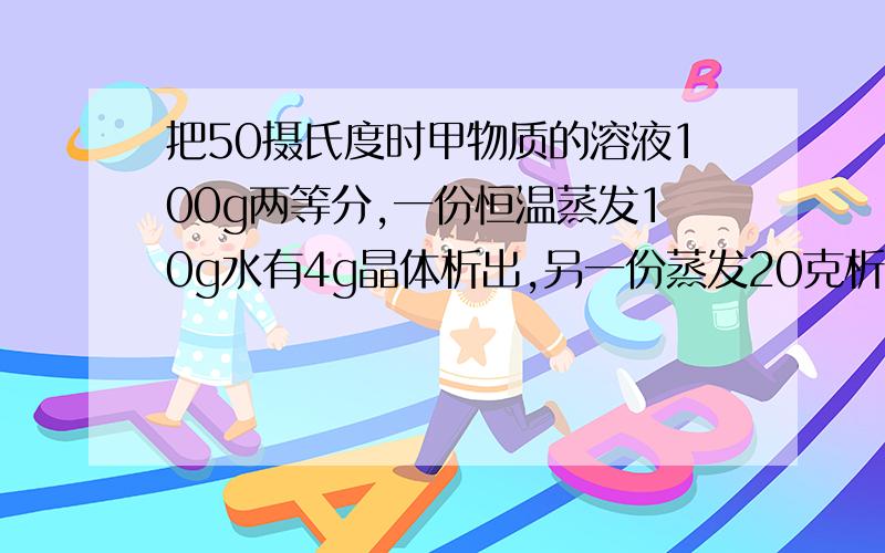 把50摄氏度时甲物质的溶液100g两等分,一份恒温蒸发10g水有4g晶体析出,另一份蒸发20克析出10克正解,要看得懂的,