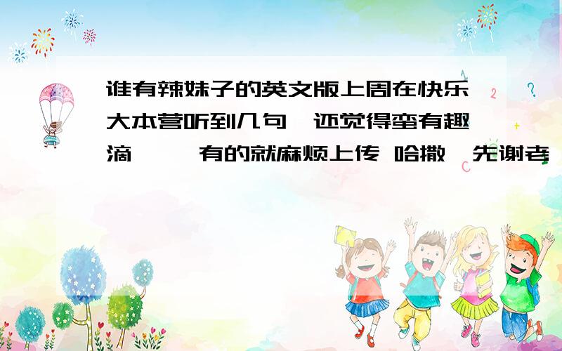 谁有辣妹子的英文版上周在快乐大本营听到几句,还觉得蛮有趣滴     有的就麻烦上传 哈撒  先谢老