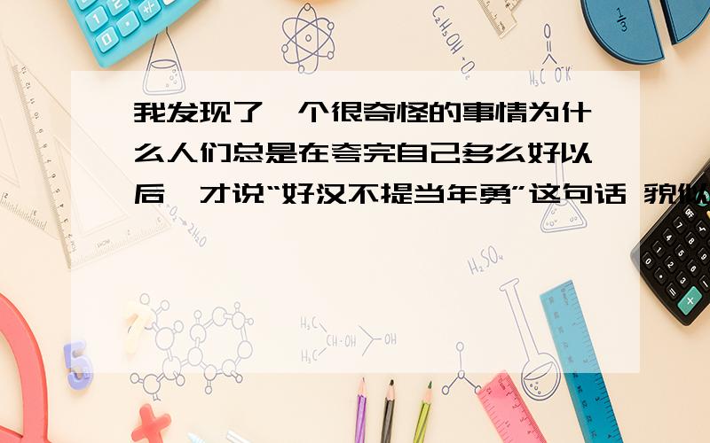 我发现了一个很奇怪的事情为什么人们总是在夸完自己多么好以后,才说“好汉不提当年勇”这句话 貌似这句话也是在夸自己