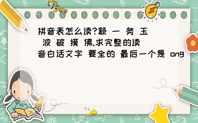 拼音表怎么读?额 一 务 玉 波 破 摸 佛.求完整的读音白话文字 要全的 最后一个是 ong