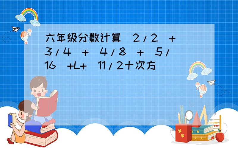 六年级分数计算(2/2)+(3/4)+(4/8)+(5/16)+L+(11/2十次方）