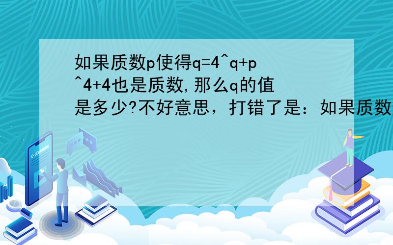 如果质数p使得q=4^q+p^4+4也是质数,那么q的值是多少?不好意思，打错了是：如果质数p使得q=4^p+p^4+4也是质数，那么q的值是多少？