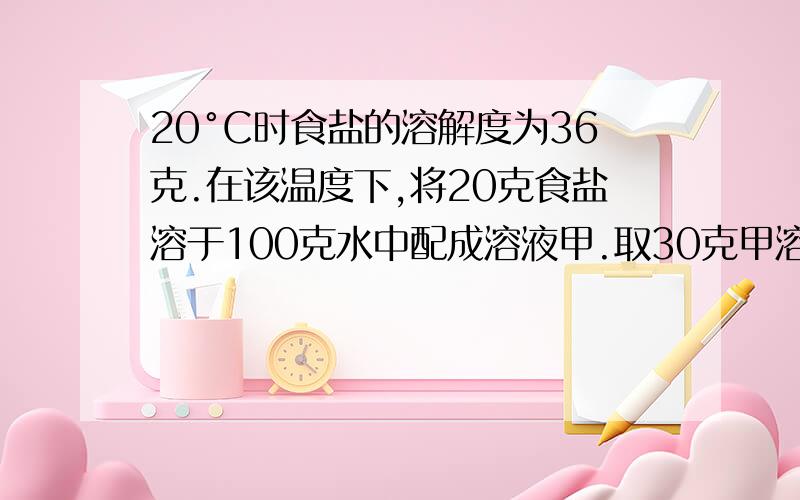 20°C时食盐的溶解度为36克.在该温度下,将20克食盐溶于100克水中配成溶液甲.取30克甲溶液,加入6克食盐晶体得到溶液乙.甲溶液中溶质的质量分数为（   ）,乙溶液中溶质的质量分数为（  ）