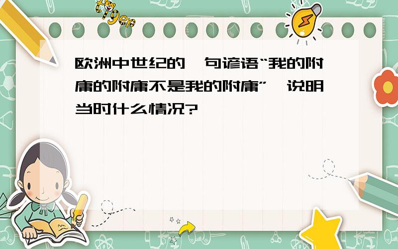 欧洲中世纪的一句谚语“我的附庸的附庸不是我的附庸”,说明当时什么情况?