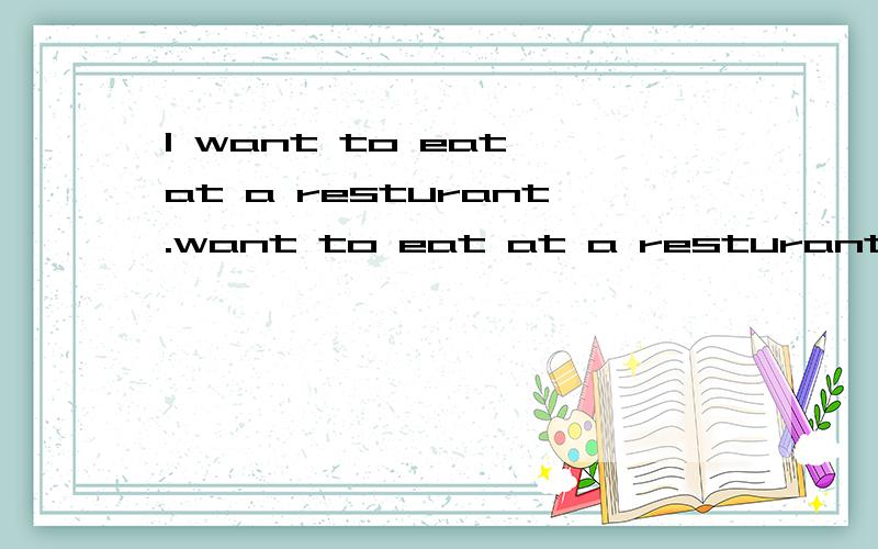 I want to eat at a resturant.want to eat at a resturant.（书中有图片,一碗米饭,电话）I want to see doctor.(电话号码是120）I need help from policeman.(电话号码是110）就是最上面这个没看懂,有会的麻烦告诉下,