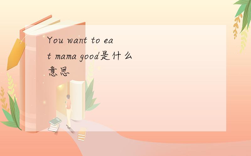 You want to eat mama good是什么意思