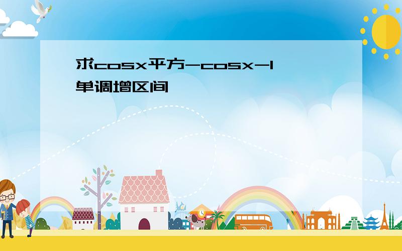 求cosx平方-cosx-1单调增区间