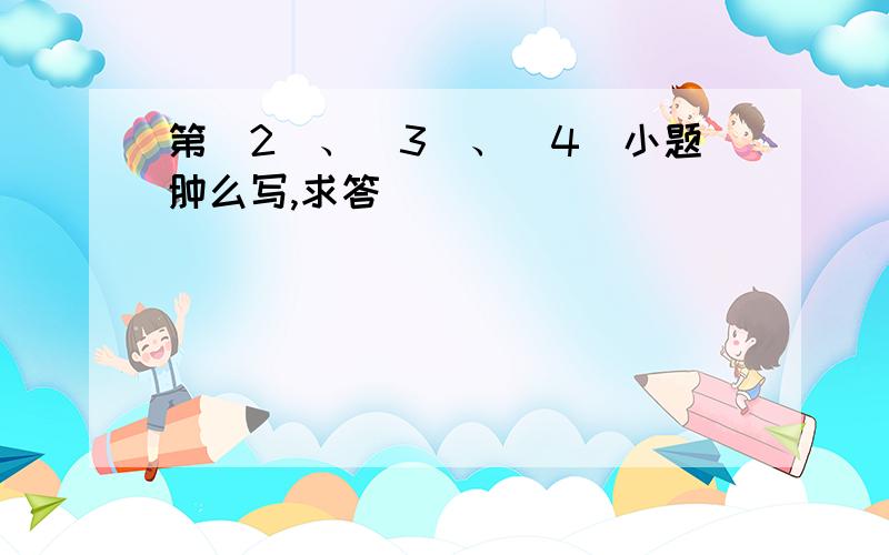 第（2）、（3）、（4）小题肿么写,求答