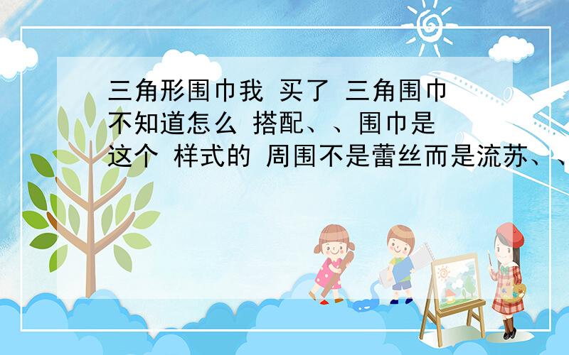 三角形围巾我 买了 三角围巾不知道怎么 搭配、、围巾是 这个 样式的 周围不是蕾丝而是流苏、、穿什么衣服在打那个三角围巾比较好看呢、、