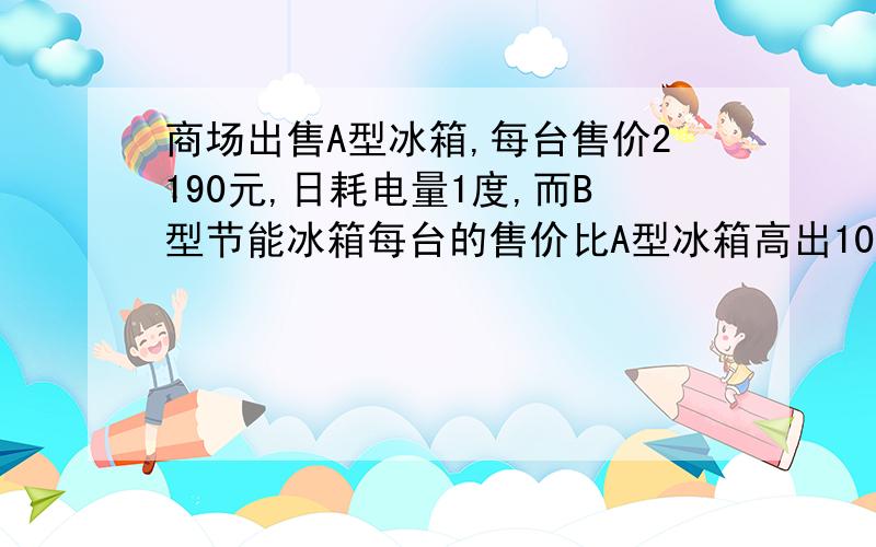 商场出售A型冰箱,每台售价2190元,日耗电量1度,而B型节能冰箱每台的售价比A型冰箱高出10%,但日耗电量仅为0.55度,现将A型冰箱打一折出售,问商场打几折出售,消费者购买才合算?（冰箱使用年限