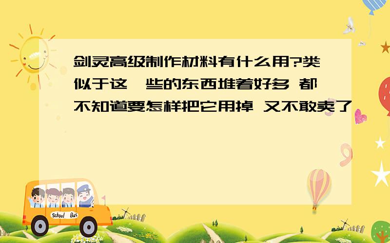 剑灵高级制作材料有什么用?类似于这一些的东西堆着好多 都不知道要怎样把它用掉 又不敢卖了