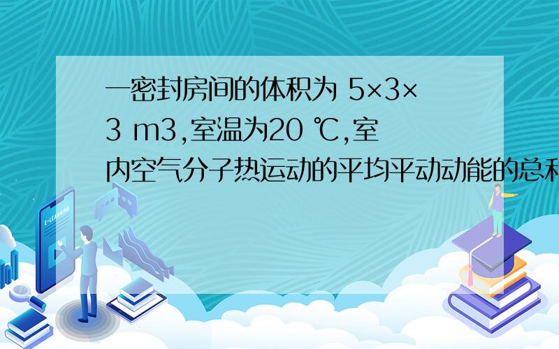 一密封房间的体积为 5×3×3 m3,室温为20 ℃,室内空气分子热运动的平均平动动能的总和是多少?一密封房间的体积为5×3×3 m3,室温为20 ℃,室内空气分子热运动的平均平动动能的总和是多少?如果