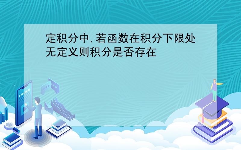 定积分中,若函数在积分下限处无定义则积分是否存在