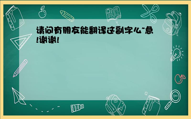 请问有朋友能翻译这副字么~急!谢谢!