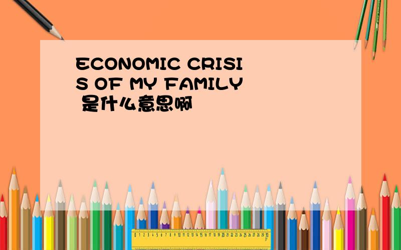 ECONOMIC CRISIS OF MY FAMILY 是什么意思啊