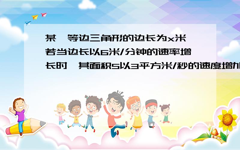 某一等边三角形的边长为x米,若当边长以6米/分钟的速率增长时,其面积S以3平方米/秒的速度增加,则x=_____