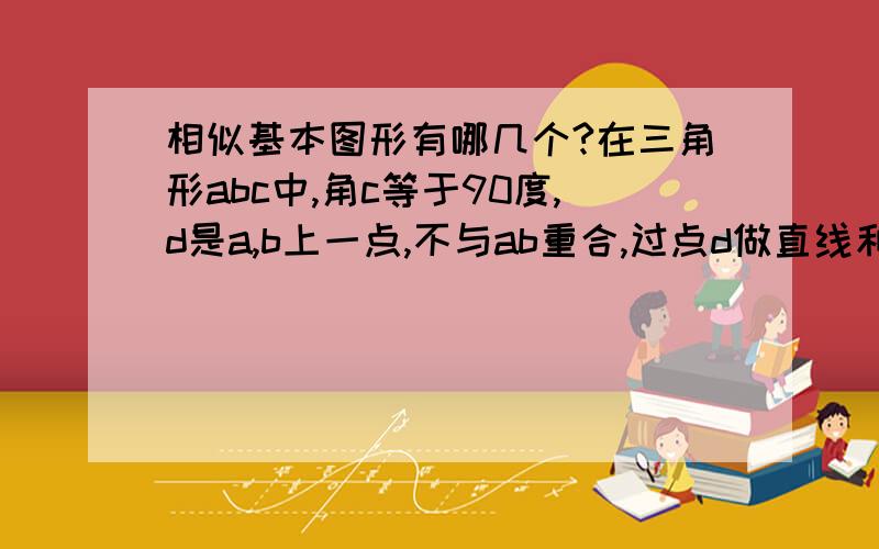 相似基本图形有哪几个?在三角形abc中,角c等于90度,d是a,b上一点,不与ab重合,过点d做直线和另一边相交,使所得三角形和原三角形相似,这样的直线有几条?