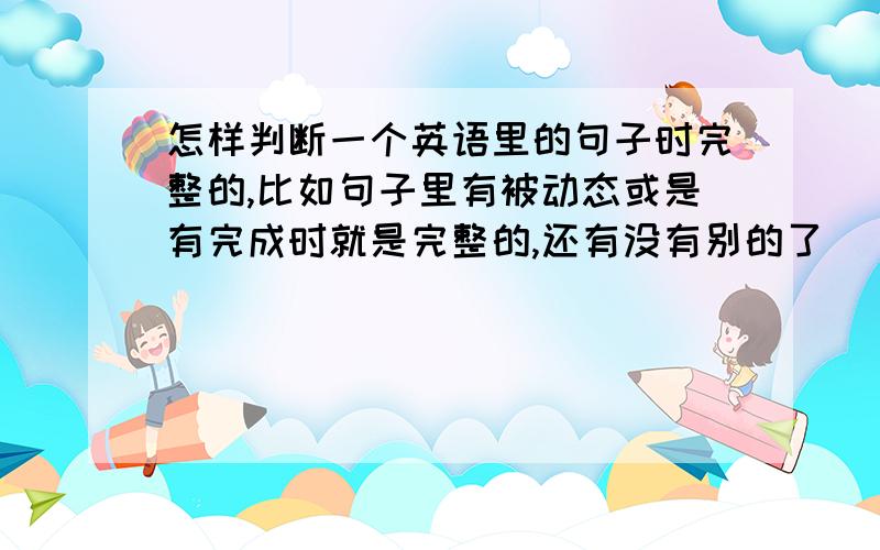 怎样判断一个英语里的句子时完整的,比如句子里有被动态或是有完成时就是完整的,还有没有别的了