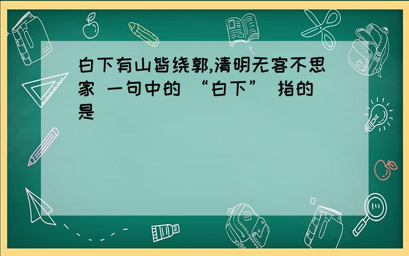 白下有山皆绕郭,清明无客不思家 一句中的 “白下” 指的是