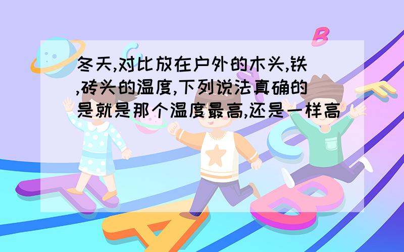 冬天,对比放在户外的木头,铁,砖头的温度,下列说法真确的是就是那个温度最高,还是一样高