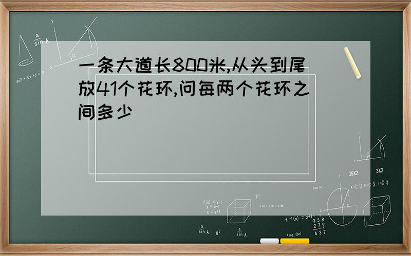 一条大道长800米,从头到尾放41个花环,问每两个花环之间多少