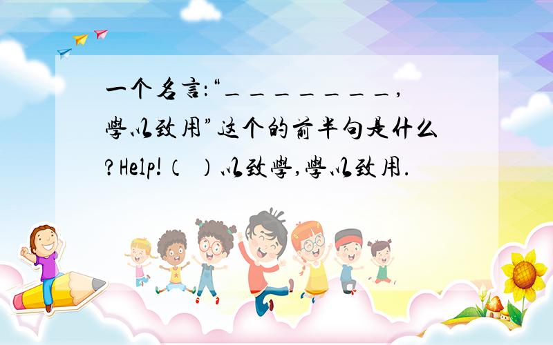 一个名言：“_______,学以致用”这个的前半句是什么?Help!（ ）以致学,学以致用.