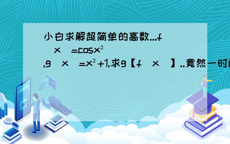 小白求解超简单的高数...f(x)=cosx²,g(x)=x²+1,求g【f(x)】..竟然一时间不敢下笔...