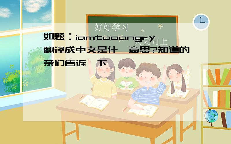 如题：iamtooangry翻译成中文是什麽意思?知道的亲们告诉一下,