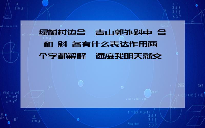 绿树村边合,青山郭外斜中 合 和 斜 各有什么表达作用两个字都解释,速度我明天就交