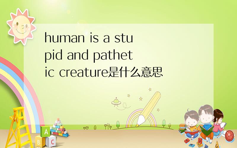 human is a stupid and pathetic creature是什么意思