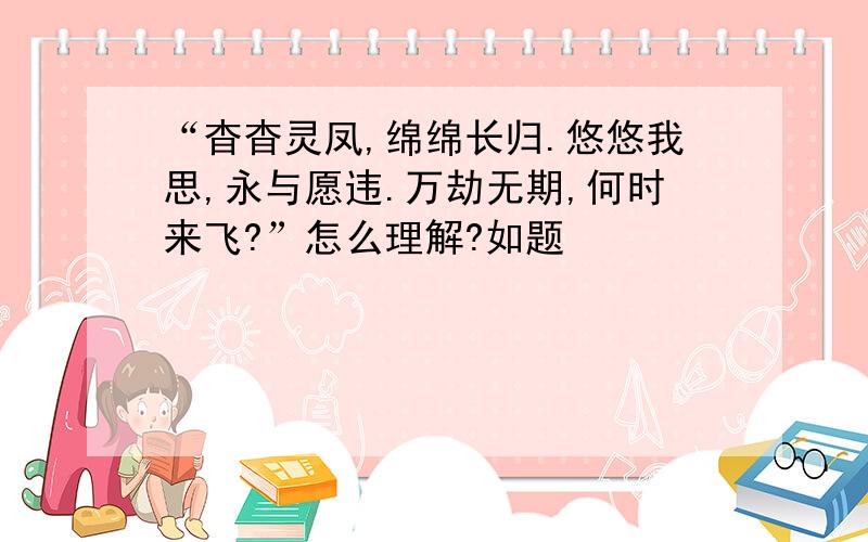 “杳杳灵凤,绵绵长归.悠悠我思,永与愿违.万劫无期,何时来飞?”怎么理解?如题