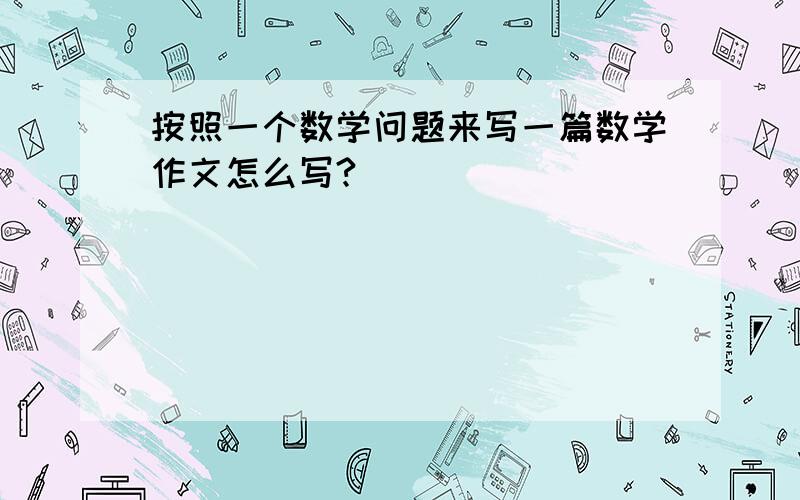 按照一个数学问题来写一篇数学作文怎么写?