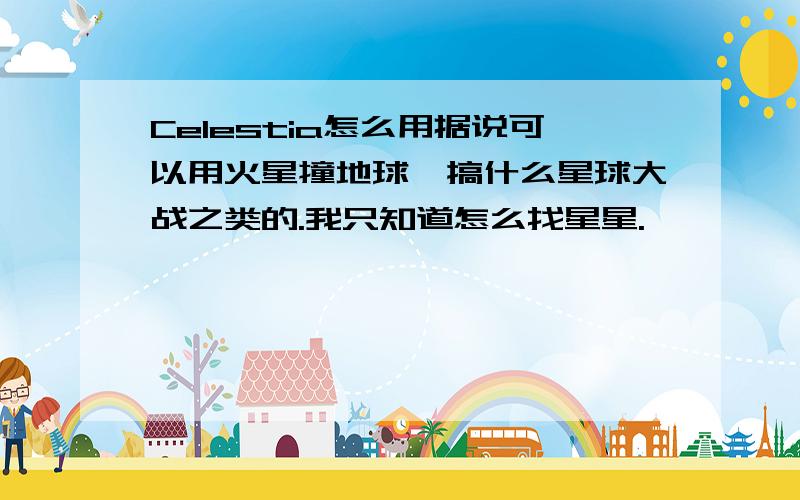 Celestia怎么用据说可以用火星撞地球,搞什么星球大战之类的.我只知道怎么找星星.