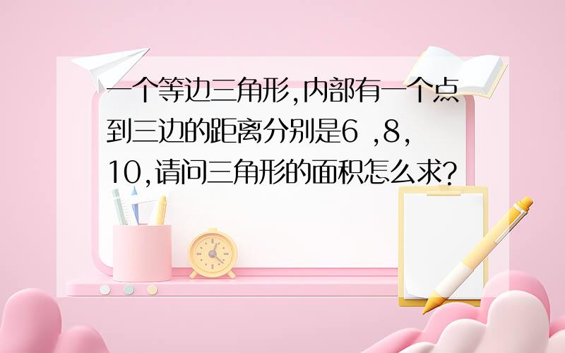 一个等边三角形,内部有一个点到三边的距离分别是6 ,8,10,请问三角形的面积怎么求?