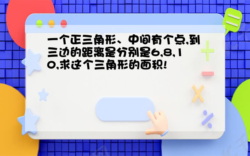 一个正三角形、中间有个点,到三边的距离是分别是6,8,10,求这个三角形的面积!